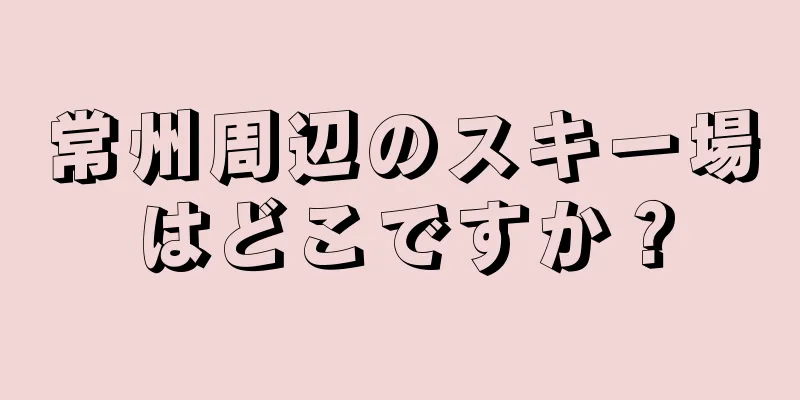 常州周辺のスキー場はどこですか？