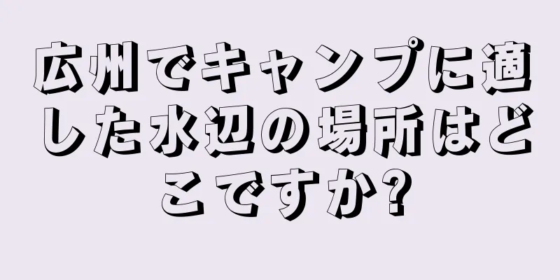 広州でキャンプに適した水辺の場所はどこですか?
