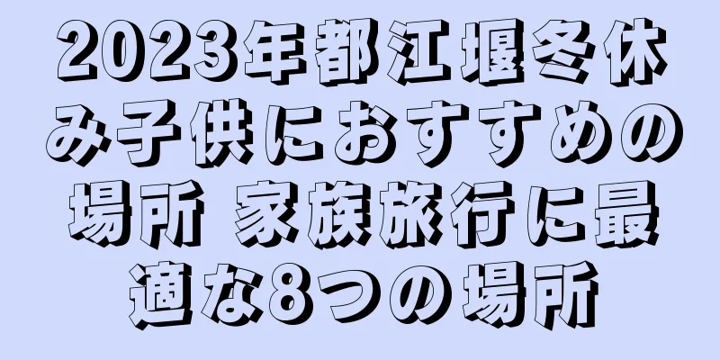2023年都江堰冬休み子供におすすめの場所 家族旅行に最適な8つの場所