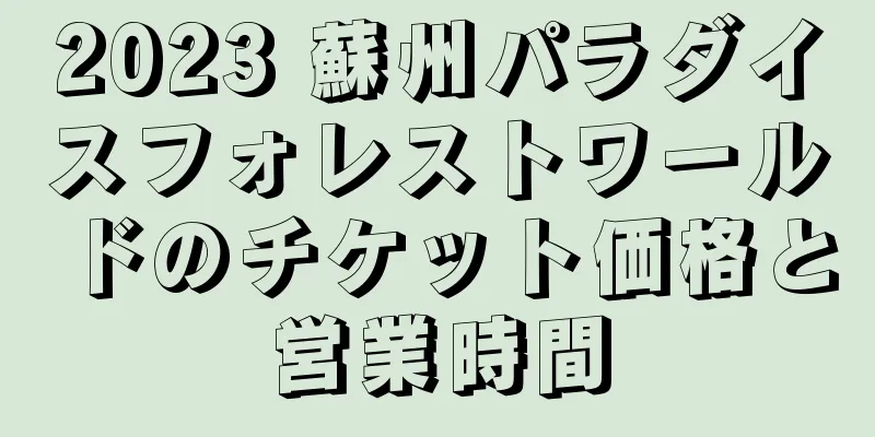 2023 蘇州パラダイスフォレストワールドのチケット価格と営業時間