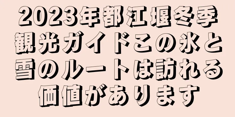 2023年都江堰冬季観光ガイドこの氷と雪のルートは訪れる価値があります
