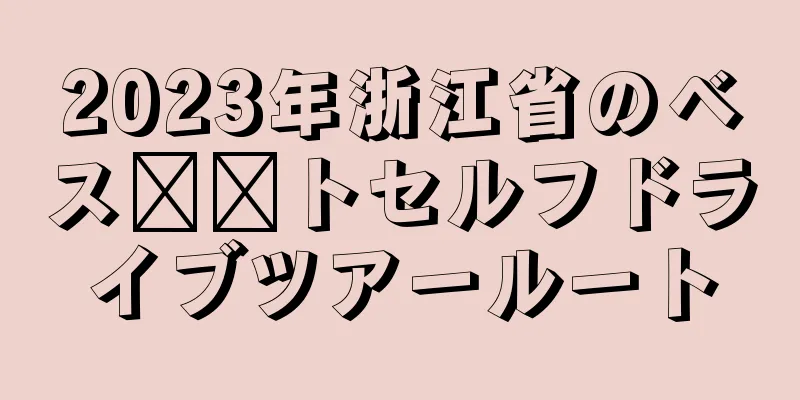 2023年浙江省のベス​​トセルフドライブツアールート