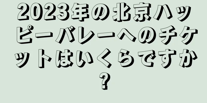 2023年の北京ハッピーバレーへのチケットはいくらですか?