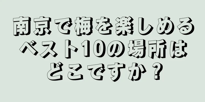 南京で梅を楽しめるベスト10の場所はどこですか？