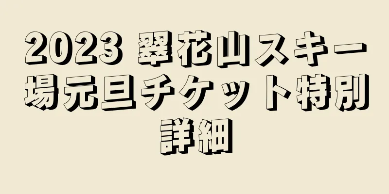 2023 翠花山スキー場元旦チケット特別詳細