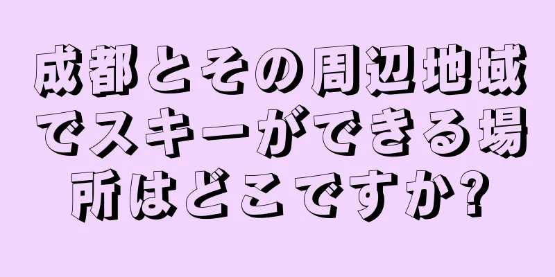 成都とその周辺地域でスキーができる場所はどこですか?