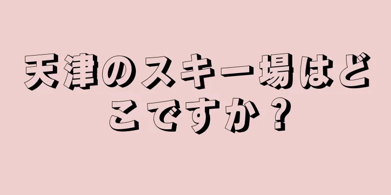 天津のスキー場はどこですか？