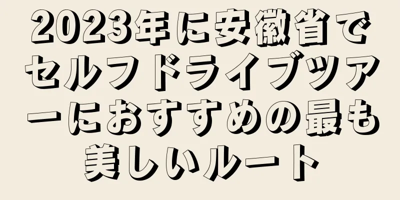 2023年に安徽省でセルフドライブツアーにおすすめの最も美しいルート