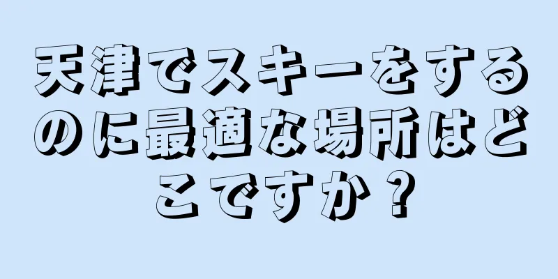 天津でスキーをするのに最適な場所はどこですか？