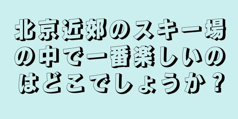 北京近郊のスキー場の中で一番楽しいのはどこでしょうか？