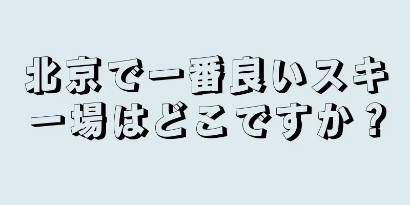 北京で一番良いスキー場はどこですか？