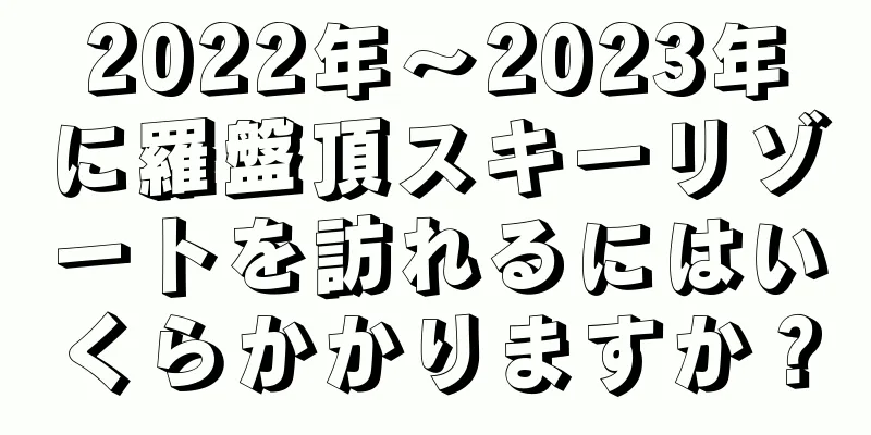 2022年〜2023年に羅盤頂スキーリゾートを訪れるにはいくらかかりますか？