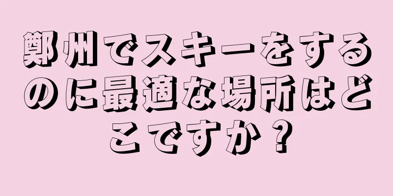 鄭州でスキーをするのに最適な場所はどこですか？