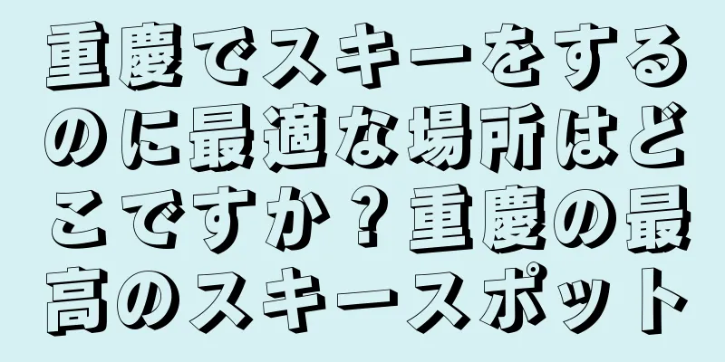 重慶でスキーをするのに最適な場所はどこですか？重慶の最高のスキースポット