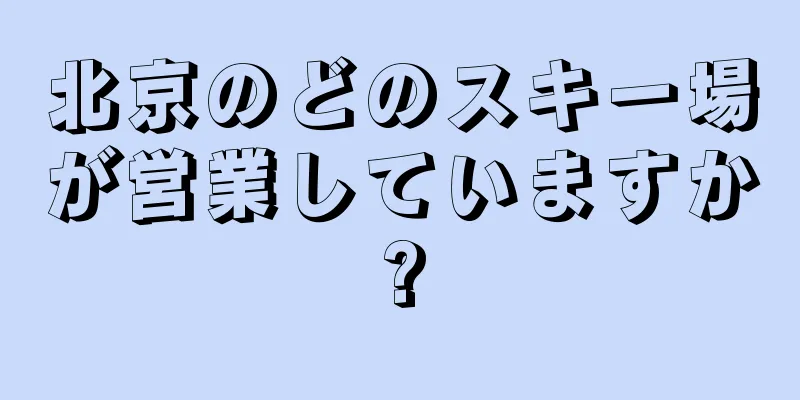 北京のどのスキー場が営業していますか?
