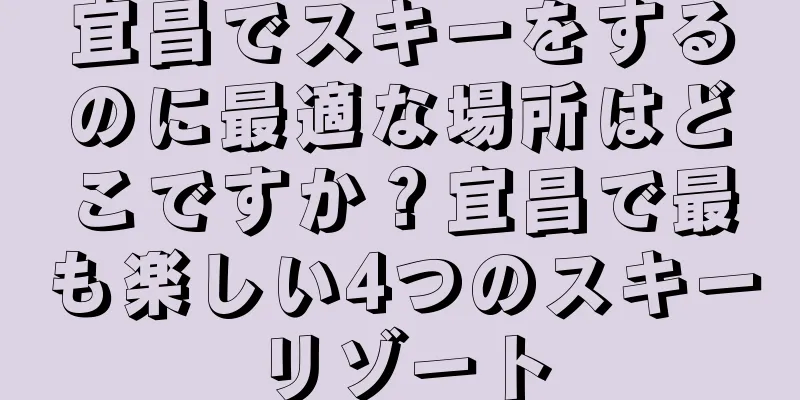 宜昌でスキーをするのに最適な場所はどこですか？宜昌で最も楽しい4つのスキーリゾート