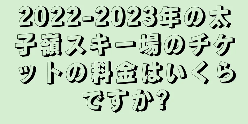 2022-2023年の太子嶺スキー場のチケットの料金はいくらですか?
