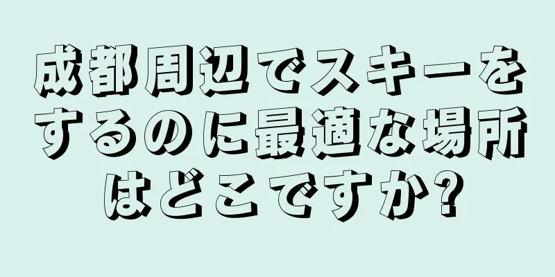 成都周辺でスキーをするのに最適な場所はどこですか?