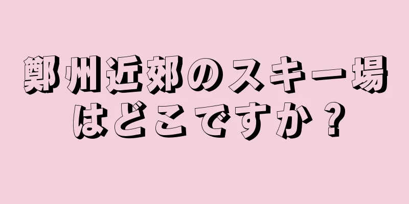 鄭州近郊のスキー場はどこですか？