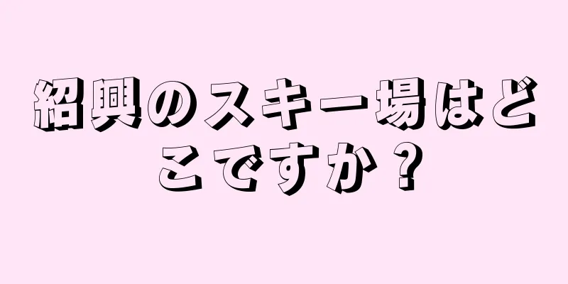紹興のスキー場はどこですか？
