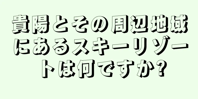 貴陽とその周辺地域にあるスキーリゾートは何ですか?