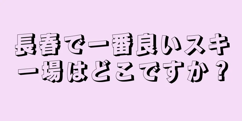 長春で一番良いスキー場はどこですか？