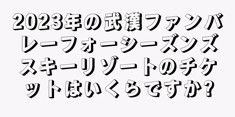 2023年の武漢ファンバレーフォーシーズンズスキーリゾートのチケットはいくらですか?