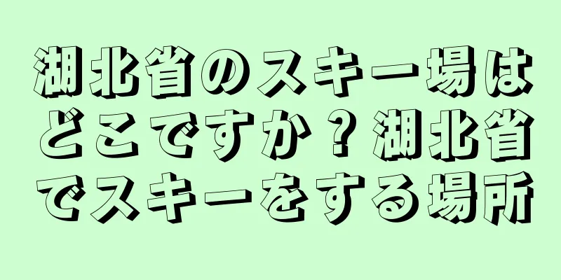 湖北省のスキー場はどこですか？湖北省でスキーをする場所