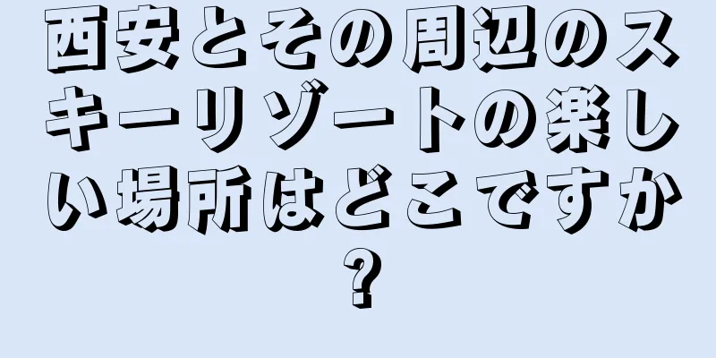 西安とその周辺のスキーリゾートの楽しい場所はどこですか?