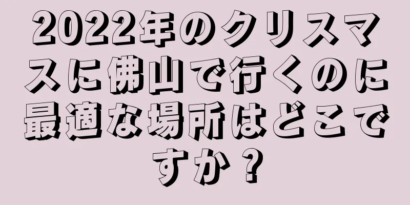 2022年のクリスマスに佛山で行くのに最適な場所はどこですか？