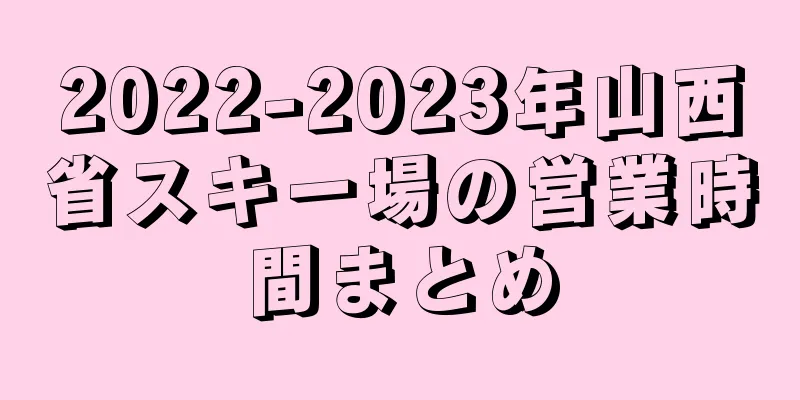2022-2023年山西省スキー場の営業時間まとめ