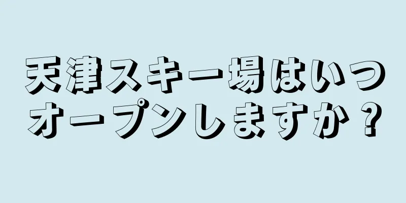 天津スキー場はいつオープンしますか？