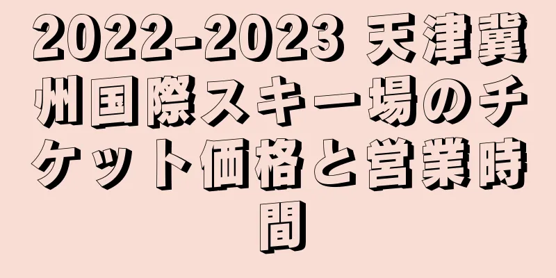 2022-2023 天津冀州国際スキー場のチケット価格と営業時間