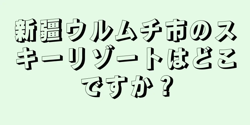 新疆ウルムチ市のスキーリゾートはどこですか？