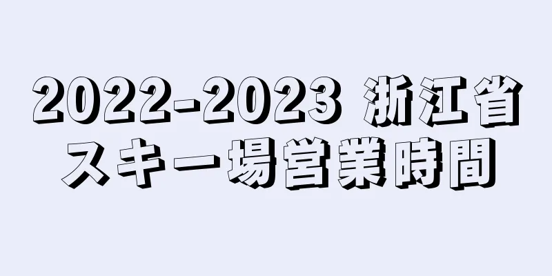2022-2023 浙江省スキー場営業時間