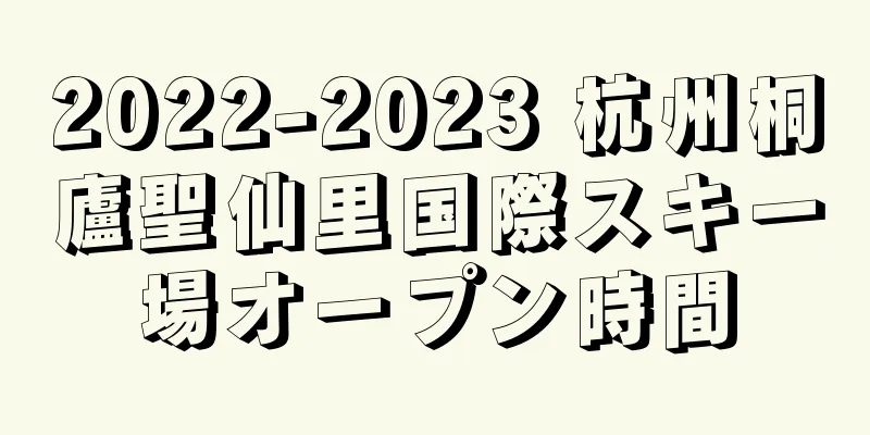 2022-2023 杭州桐廬聖仙里国際スキー場オープン時間