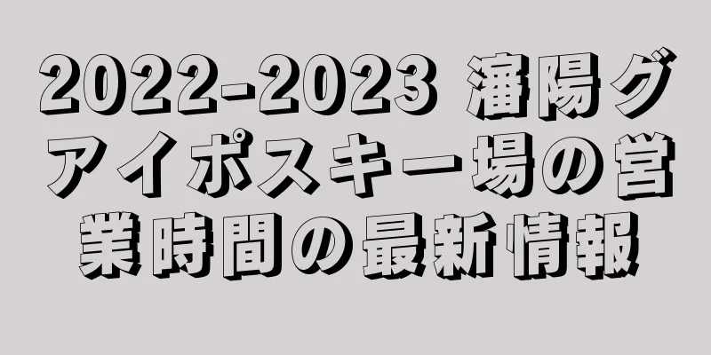 2022-2023 瀋陽グアイポスキー場の営業時間の最新情報