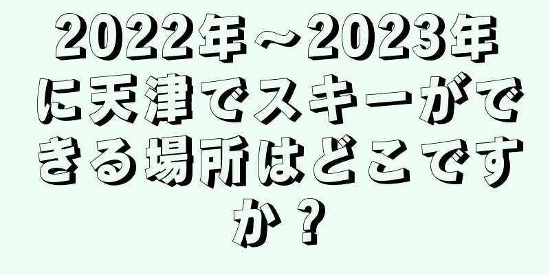 2022年〜2023年に天津でスキーができる場所はどこですか？