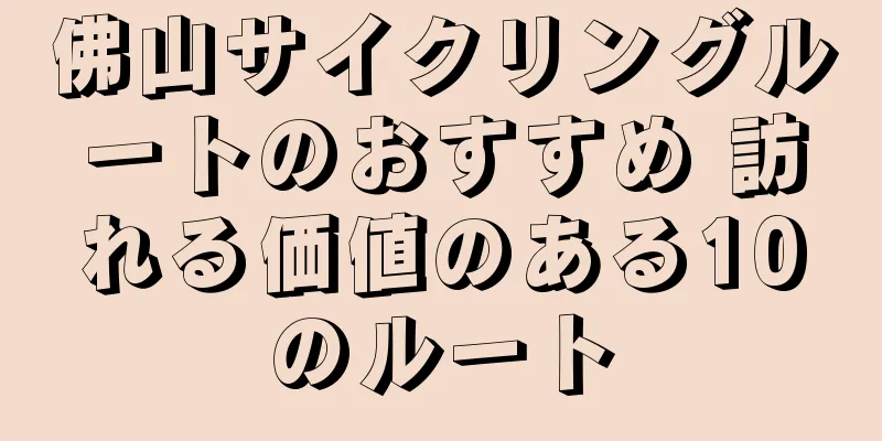 佛山サイクリングルートのおすすめ 訪れる価値のある10のルート