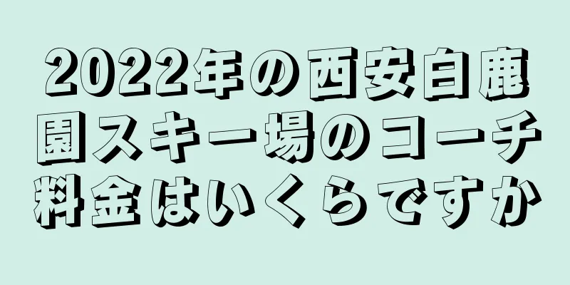 2022年の西安白鹿園スキー場のコーチ料金はいくらですか