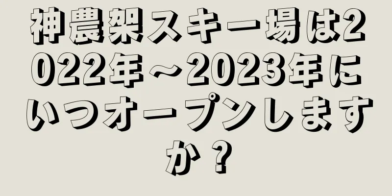 神農架スキー場は2022年〜2023年にいつオープンしますか？