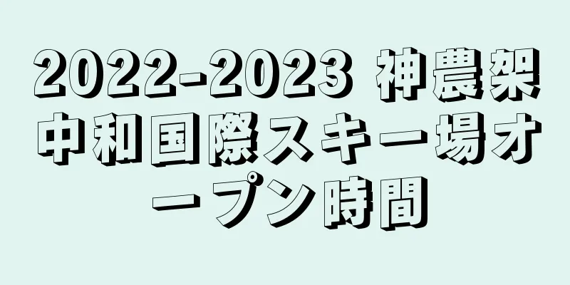 2022-2023 神農架中和国際スキー場オープン時間