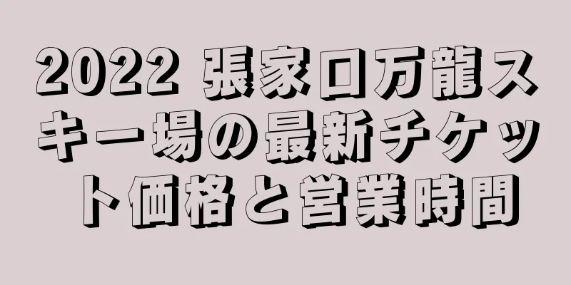 2022 張家口万龍スキー場の最新チケット価格と営業時間