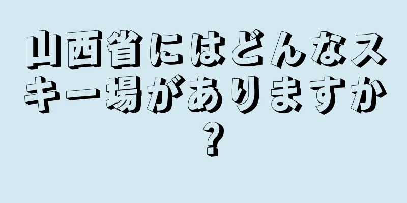 山西省にはどんなスキー場がありますか？