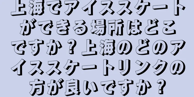 上海でアイススケートができる場所はどこですか？上海のどのアイススケートリンクの方が良いですか？