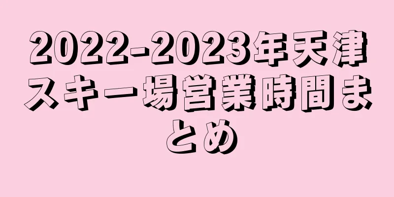 2022-2023年天津スキー場営業時間まとめ