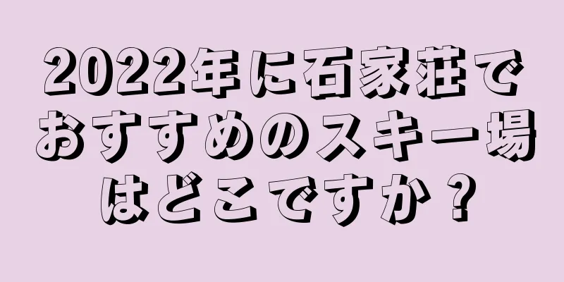 2022年に石家荘でおすすめのスキー場はどこですか？