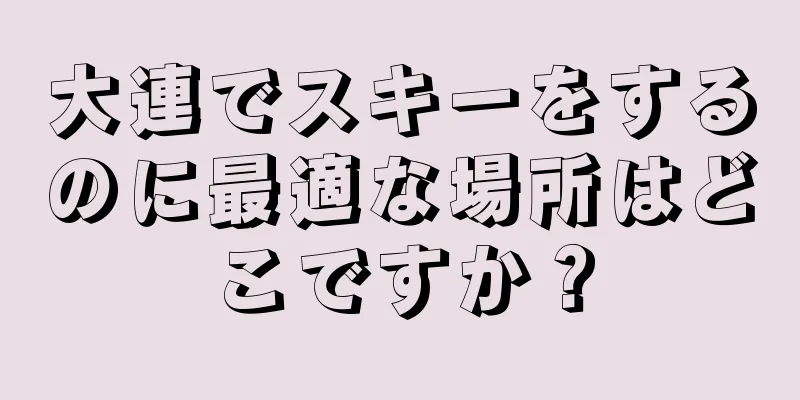 大連でスキーをするのに最適な場所はどこですか？