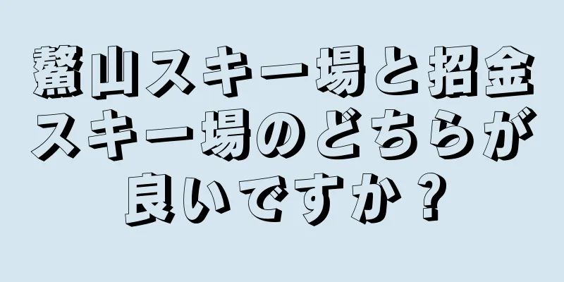 鰲山スキー場と招金スキー場のどちらが良いですか？
