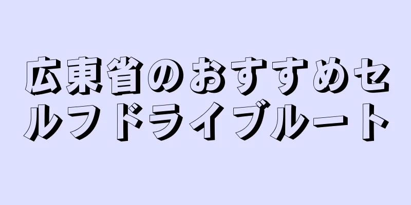 広東省のおすすめセルフドライブルート
